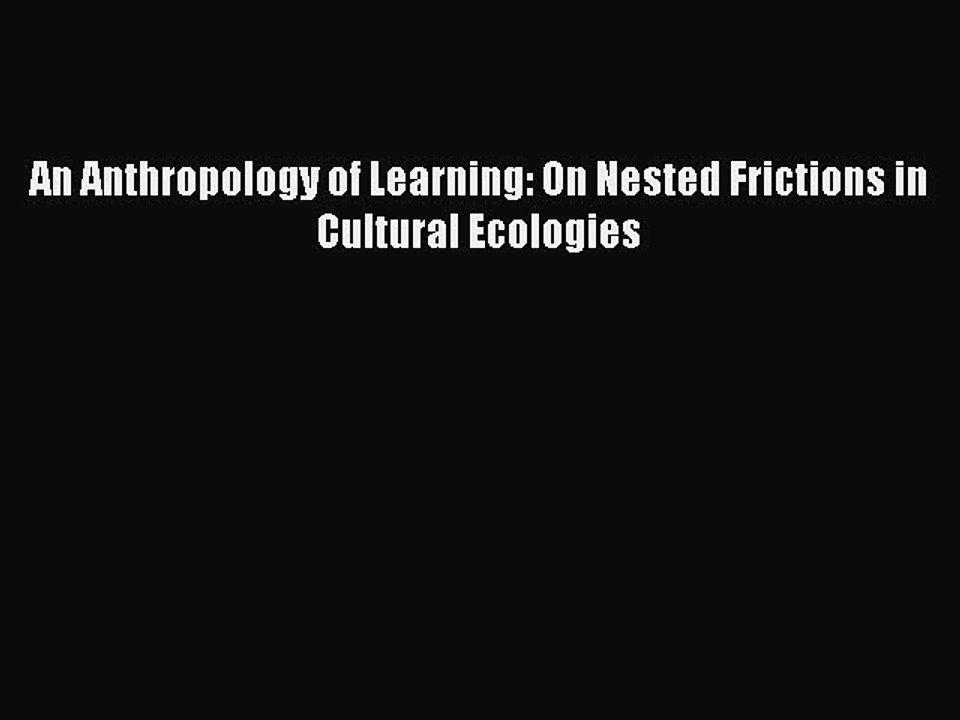 Read An Anthropology of Learning: On Nested Frictions in Cultural Ecologies Ebook Free