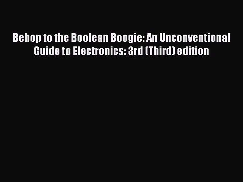 Read Bebop to the Boolean Boogie: An Unconventional Guide to Electronics: 3rd (Third) edition