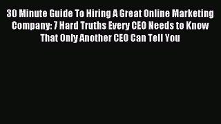 Read 30 Minute Guide To Hiring A Great Online Marketing Company: 7 Hard Truths Every CEO Needs