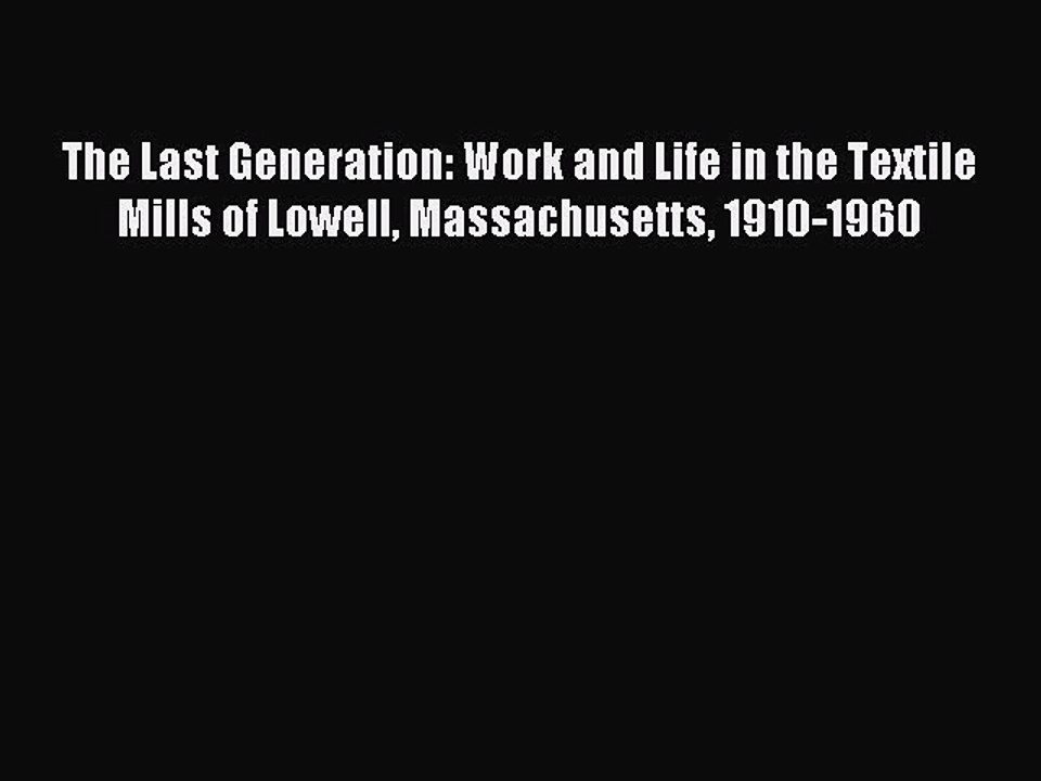 Read The Last Generation: Work and Life in the Textile Mills of Lowell Massachusetts 1910-1960