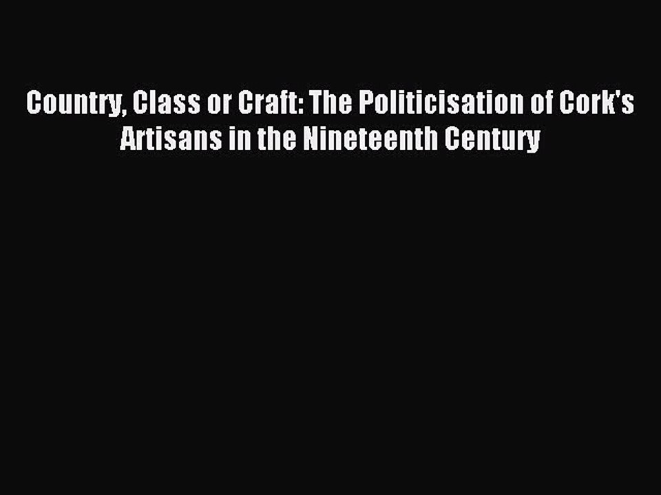 Download Country Class or Craft: The Politicisation of Cork's Artisans in the Nineteenth Century