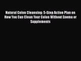 Download Natural Colon Cleansing: 5-Step Action Plan on How You Can Clean Your Colon Without