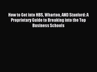 Read How to Get into HBS Wharton AND Stanford: A Proprietary Guide to Breaking into the Top