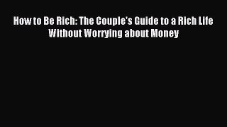 Read How to Be Rich: The Couple's Guide to a Rich Life Without Worrying about Money Ebook Online