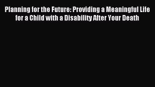 Read Planning for the Future: Providing a Meaningful Life for a Child with a Disability After
