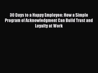 Read 30 Days to a Happy Employee: How a Simple  Program of Acknowledgment Can Build Trust and