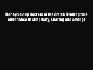 Read Money Saving Secrets of the Amish (Finding true abundance in simplicity sharing and saving)