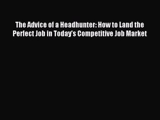 Read The Advice of a Headhunter: How to Land the Perfect Job in Today's Competitive Job Market