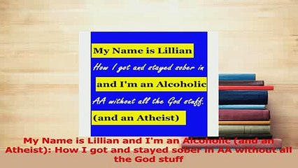 Read  My Name is Lillian and Im an Alcoholic and an Atheist How I got and stayed sober in AA Ebook Free