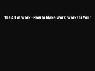 Download The Art of Work - How to Make Work Work for You! Ebook Online