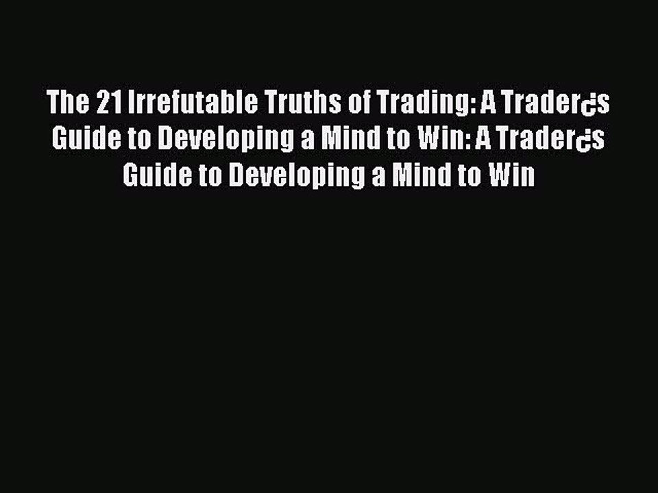 Read The 21 Irrefutable Truths of Trading: A Trader¿s Guide to Developing a Mind to Win: A