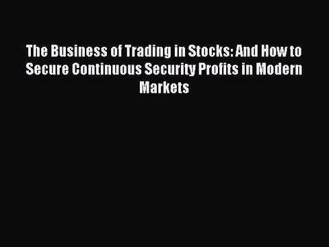 Read The Business of Trading in Stocks: And How to Secure Continuous Security Profits in Modern