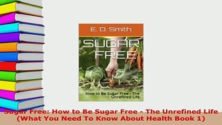 PDF  Sugar Free How to Be Sugar Free  The Unrefined Life What You Need To Know About Health PDF Full Ebook