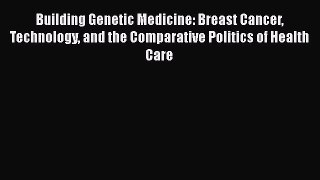 Read Building Genetic Medicine: Breast Cancer Technology and the Comparative Politics of Health