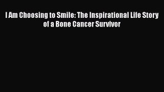 Download I Am Choosing to Smile: The Inspirational Life Story of a Bone Cancer Survivor Ebook