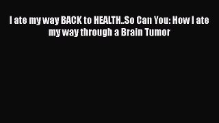 Download I ate my way BACK to HEALTH..So Can You: How I ate my way through a Brain Tumor Ebook