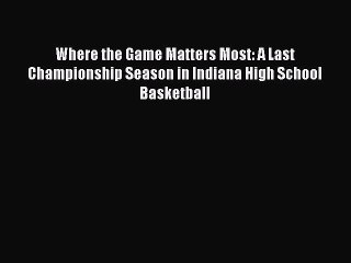 Read Where the Game Matters Most: A Last Championship Season in Indiana High School Basketball