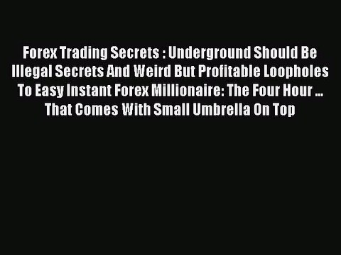 Read Forex Trading Secrets : Underground Should Be Illegal Secrets And Weird But Profitable