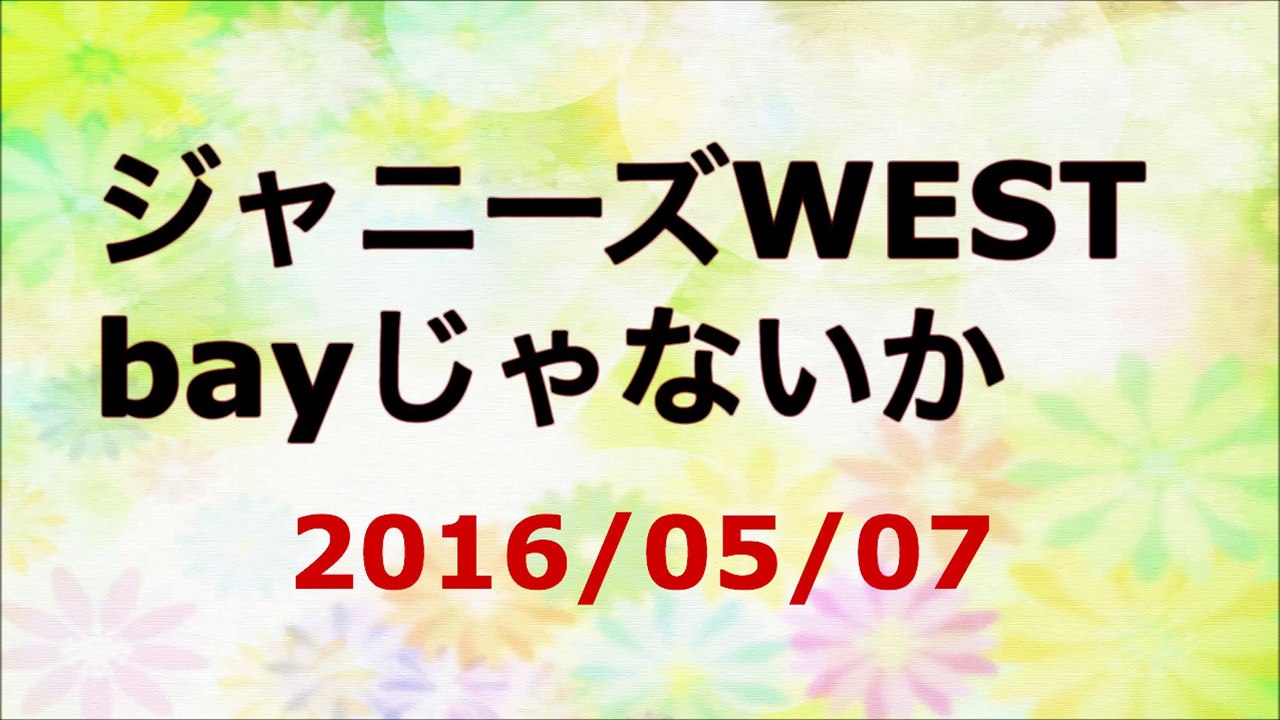 【2016/05/07】ジャニーズWEST bayじゃないか