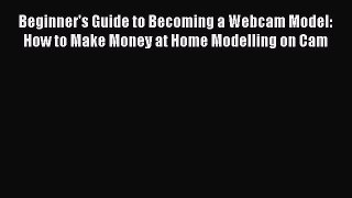 Read Beginner's Guide to Becoming a Webcam Model: How to Make Money at Home Modelling on Cam