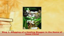 Download  Blog 1 Blogging of a Healing Blogger in the Name of Jesus Christ  EBook