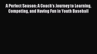 Read A Perfect Season: A Coach's Journey to Learning Competing and Having Fun in Youth Baseball