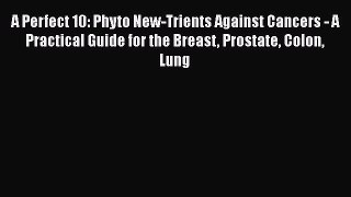 Download A Perfect 10: Phyto New-Trients Against Cancers - A Practical Guide for the Breast