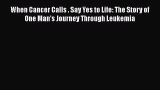 Read When Cancer Calls . Say Yes to Life: The Story of One Man's Journey Through Leukemia PDF