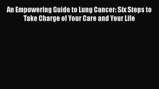 Read An Empowering Guide to Lung Cancer: Six Steps to Take Charge of Your Care and Your Life