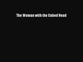 Read The Woman with the Cubed Head Ebook Free
