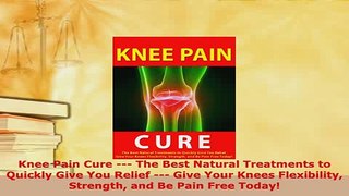 Download  Knee Pain Cure  The Best Natural Treatments to Quickly Give You Relief  Give Your Free Books