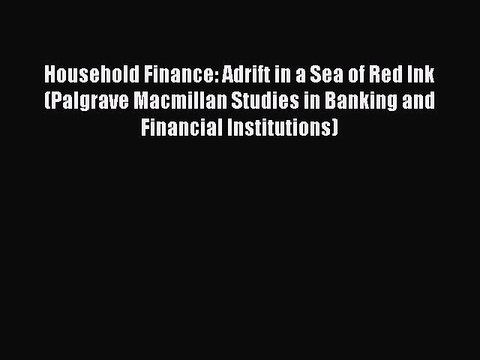 Read Household Finance: Adrift in a Sea of Red Ink (Palgrave Macmillan Studies in Banking and
