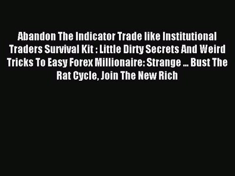 Read Abandon The Indicator Trade like Institutional Traders Survival Kit : Little Dirty Secrets