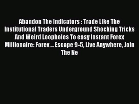 Read Abandon The Indicators : Trade Like The Institutional Traders Underground Shocking Tricks