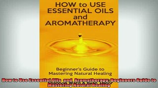 READ FREE Ebooks  How to Use Essential Oils  and  Aromatherapy Beginners Guide to  Mastering Natural Full Free