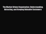 Read The Market Driven Organization: Understanding Attracting and Keeping Valuable Customers