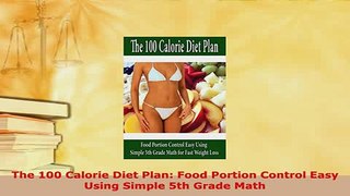 Download  The 100 Calorie Diet Plan Food Portion Control Easy Using Simple 5th Grade Math Read Online