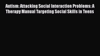 Read Autism: Attacking Social Interaction Problems: A Therapy Manual Targeting Social Skills