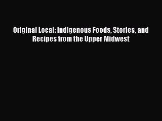 [Download] Original Local: Indigenous Foods Stories and Recipes from the Upper Midwest  Full