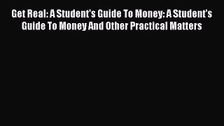 Read Get Real: A Student's Guide To Money: A Student's Guide To Money And Other Practical Matters