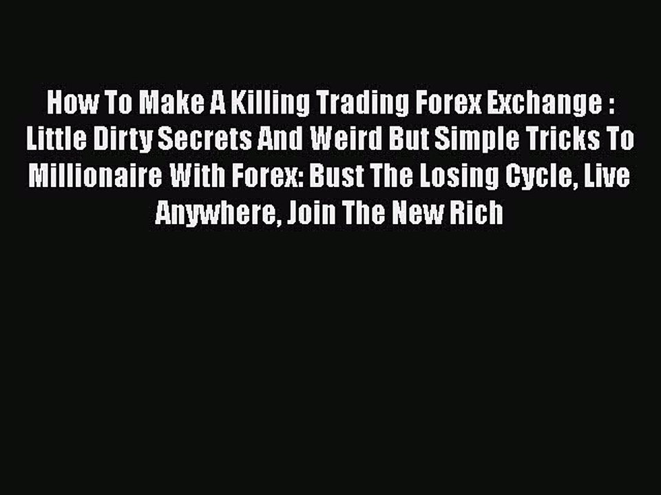 Read How To Make A Killing Trading Forex Exchange : Little Dirty Secrets And Weird But Simple