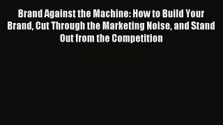 Read Brand Against the Machine: How to Build Your Brand Cut Through the Marketing Noise and