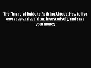 Read The Financial Guide to Retiring Abroad: How to live overseas and avoid tax invest wisely