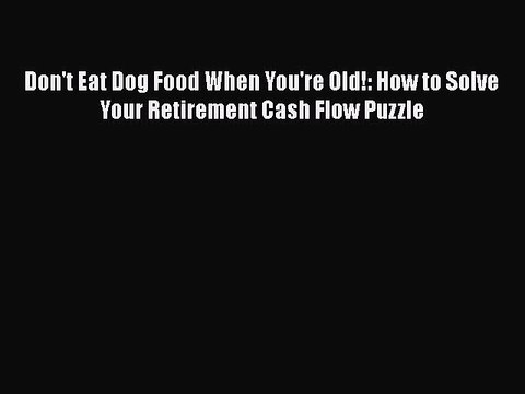 Download Don't Eat Dog Food When You're Old!: How to Solve Your Retirement Cash Flow Puzzle