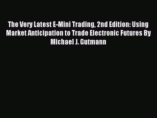 Read The Very Latest E-Mini Trading 2nd Edition: Using Market Anticipation to Trade Electronic