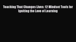 Read Teaching That Changes Lives: 12 Mindset Tools for Igniting the Love of Learning Ebook