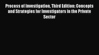 Read Process of Investigation Third Edition: Concepts and Strategies for Investigators in the