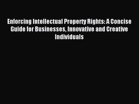 Read Enforcing Intellectual Property Rights: A Concise Guide for Businesses Innovative and