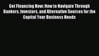 Read Get Financing Now: How to Navigate Through Bankers Investors and Alternative Sources for