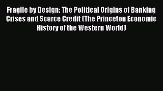 Read Fragile by Design: The Political Origins of Banking Crises and Scarce Credit (The Princeton
